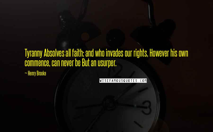 Henry Brooke Quotes: Tyranny Absolves all faith; and who invades our rights, However his own commence, can never be But an usurper.