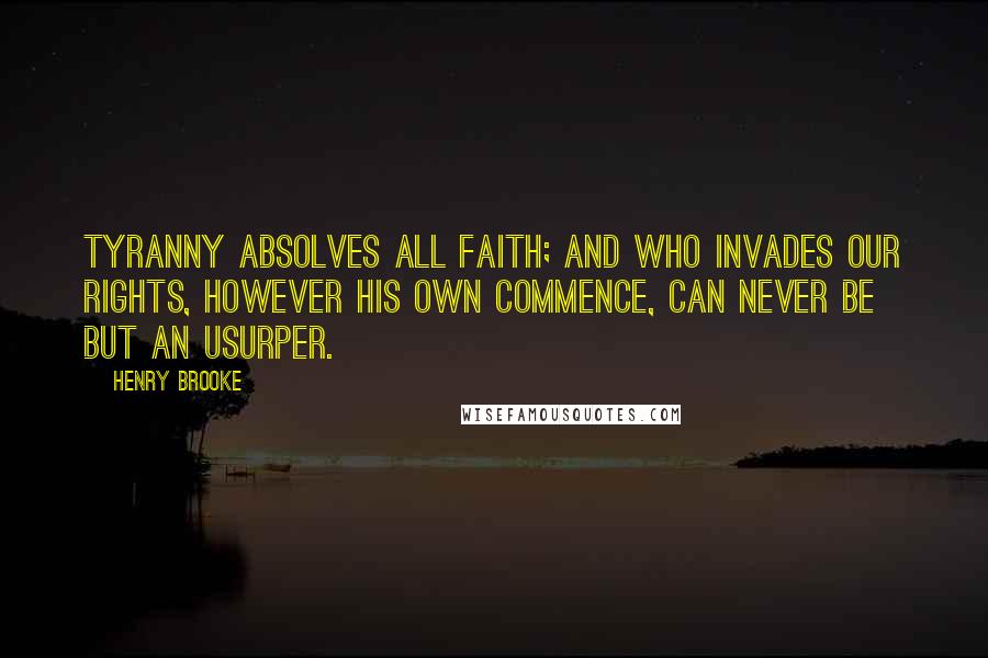 Henry Brooke Quotes: Tyranny Absolves all faith; and who invades our rights, However his own commence, can never be But an usurper.