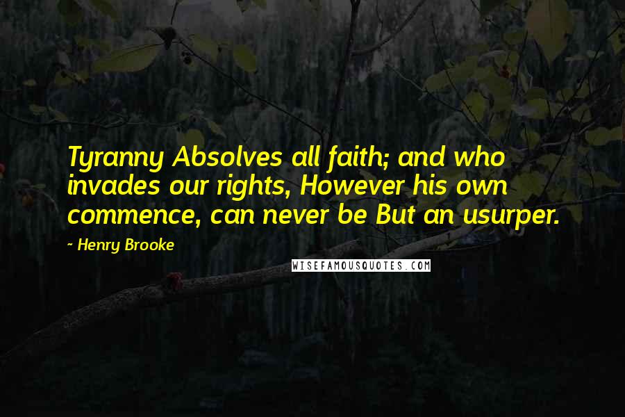 Henry Brooke Quotes: Tyranny Absolves all faith; and who invades our rights, However his own commence, can never be But an usurper.