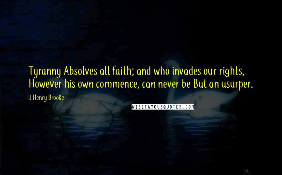 Henry Brooke Quotes: Tyranny Absolves all faith; and who invades our rights, However his own commence, can never be But an usurper.