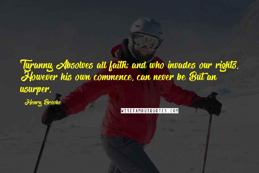 Henry Brooke Quotes: Tyranny Absolves all faith; and who invades our rights, However his own commence, can never be But an usurper.