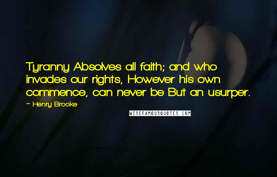 Henry Brooke Quotes: Tyranny Absolves all faith; and who invades our rights, However his own commence, can never be But an usurper.