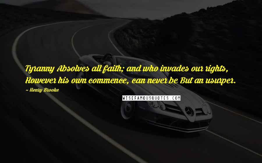 Henry Brooke Quotes: Tyranny Absolves all faith; and who invades our rights, However his own commence, can never be But an usurper.