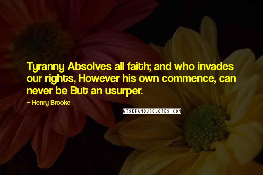 Henry Brooke Quotes: Tyranny Absolves all faith; and who invades our rights, However his own commence, can never be But an usurper.