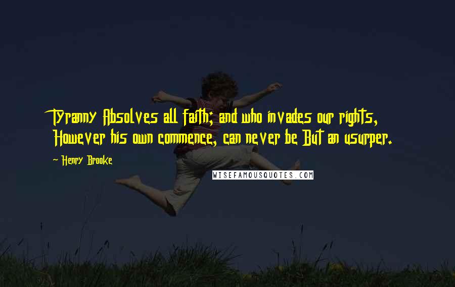 Henry Brooke Quotes: Tyranny Absolves all faith; and who invades our rights, However his own commence, can never be But an usurper.