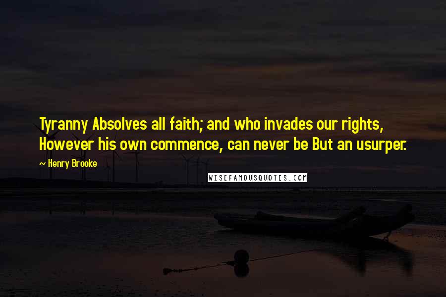 Henry Brooke Quotes: Tyranny Absolves all faith; and who invades our rights, However his own commence, can never be But an usurper.