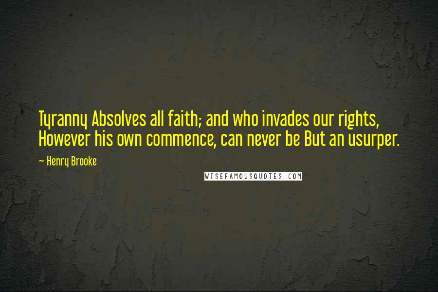 Henry Brooke Quotes: Tyranny Absolves all faith; and who invades our rights, However his own commence, can never be But an usurper.