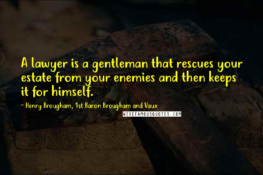 Henry Brougham, 1st Baron Brougham And Vaux Quotes: A lawyer is a gentleman that rescues your estate from your enemies and then keeps it for himself.