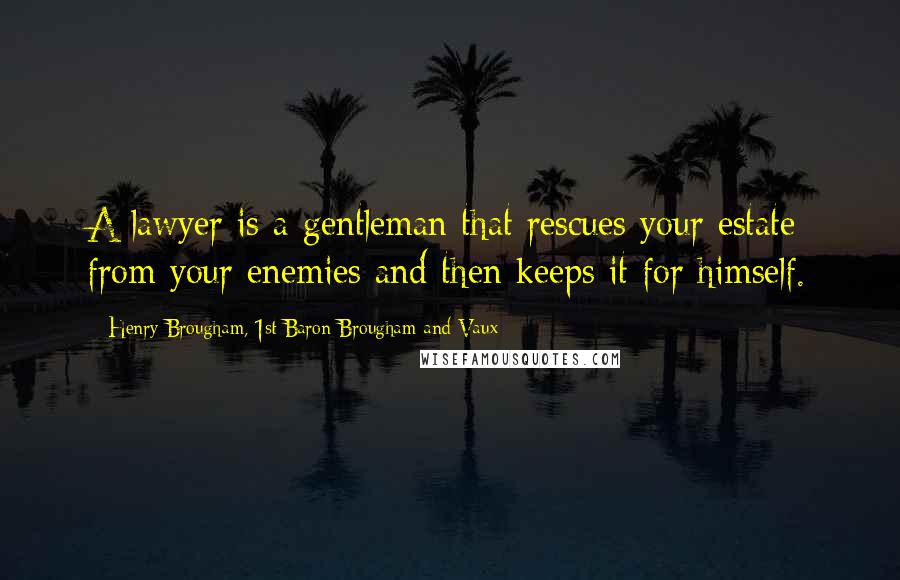 Henry Brougham, 1st Baron Brougham And Vaux Quotes: A lawyer is a gentleman that rescues your estate from your enemies and then keeps it for himself.