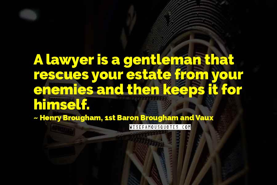 Henry Brougham, 1st Baron Brougham And Vaux Quotes: A lawyer is a gentleman that rescues your estate from your enemies and then keeps it for himself.