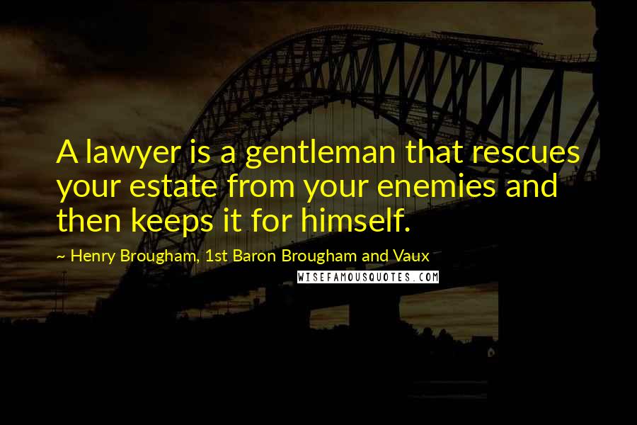 Henry Brougham, 1st Baron Brougham And Vaux Quotes: A lawyer is a gentleman that rescues your estate from your enemies and then keeps it for himself.