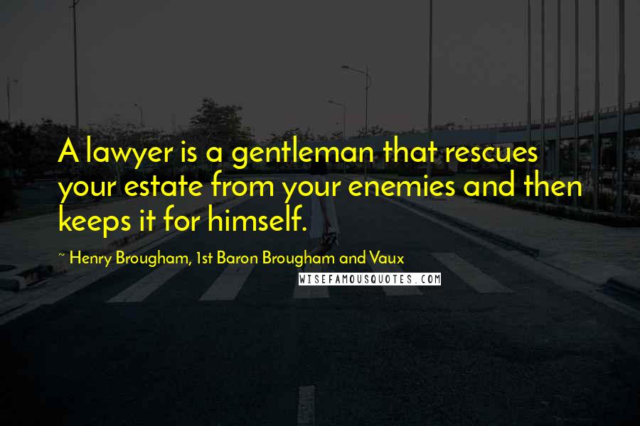 Henry Brougham, 1st Baron Brougham And Vaux Quotes: A lawyer is a gentleman that rescues your estate from your enemies and then keeps it for himself.