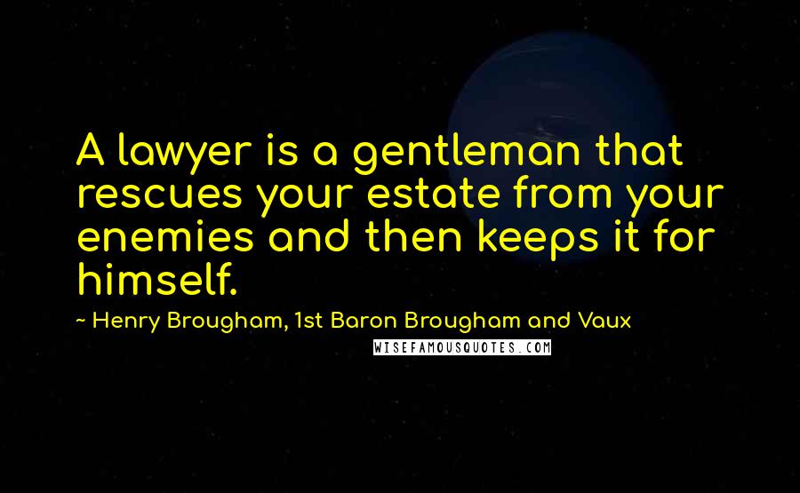 Henry Brougham, 1st Baron Brougham And Vaux Quotes: A lawyer is a gentleman that rescues your estate from your enemies and then keeps it for himself.