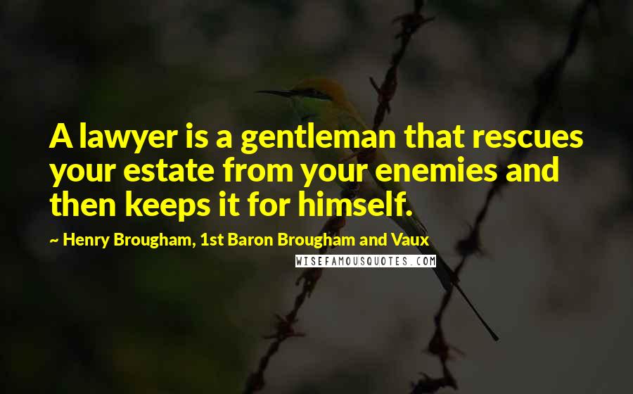 Henry Brougham, 1st Baron Brougham And Vaux Quotes: A lawyer is a gentleman that rescues your estate from your enemies and then keeps it for himself.