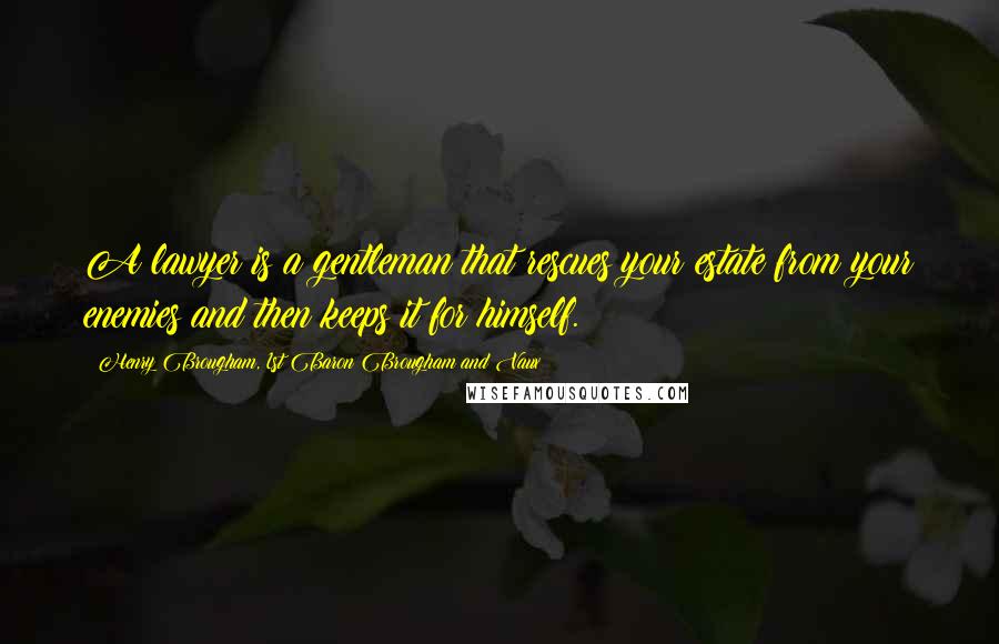 Henry Brougham, 1st Baron Brougham And Vaux Quotes: A lawyer is a gentleman that rescues your estate from your enemies and then keeps it for himself.