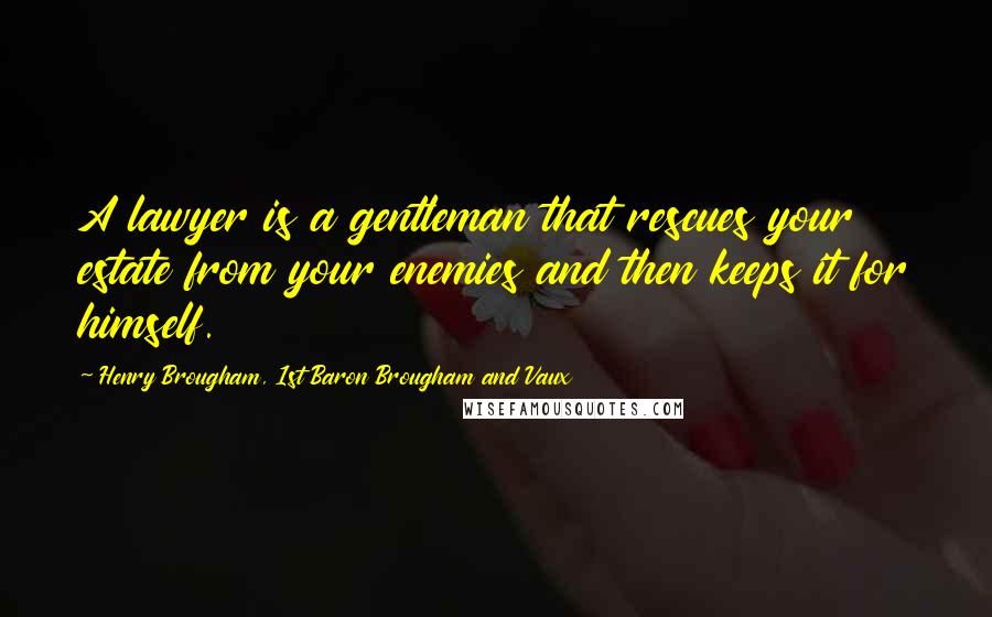 Henry Brougham, 1st Baron Brougham And Vaux Quotes: A lawyer is a gentleman that rescues your estate from your enemies and then keeps it for himself.