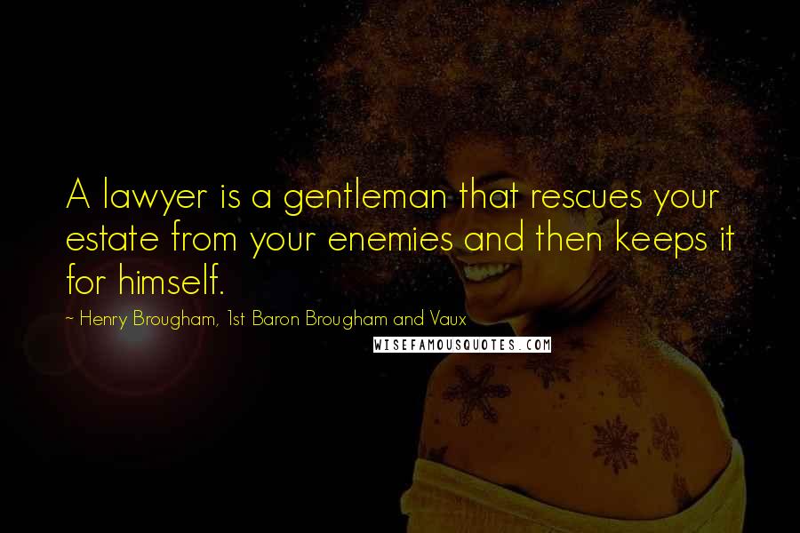 Henry Brougham, 1st Baron Brougham And Vaux Quotes: A lawyer is a gentleman that rescues your estate from your enemies and then keeps it for himself.