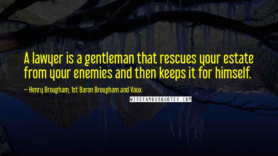 Henry Brougham, 1st Baron Brougham And Vaux Quotes: A lawyer is a gentleman that rescues your estate from your enemies and then keeps it for himself.