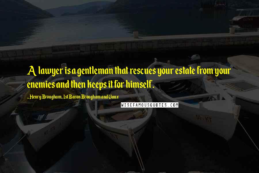 Henry Brougham, 1st Baron Brougham And Vaux Quotes: A lawyer is a gentleman that rescues your estate from your enemies and then keeps it for himself.