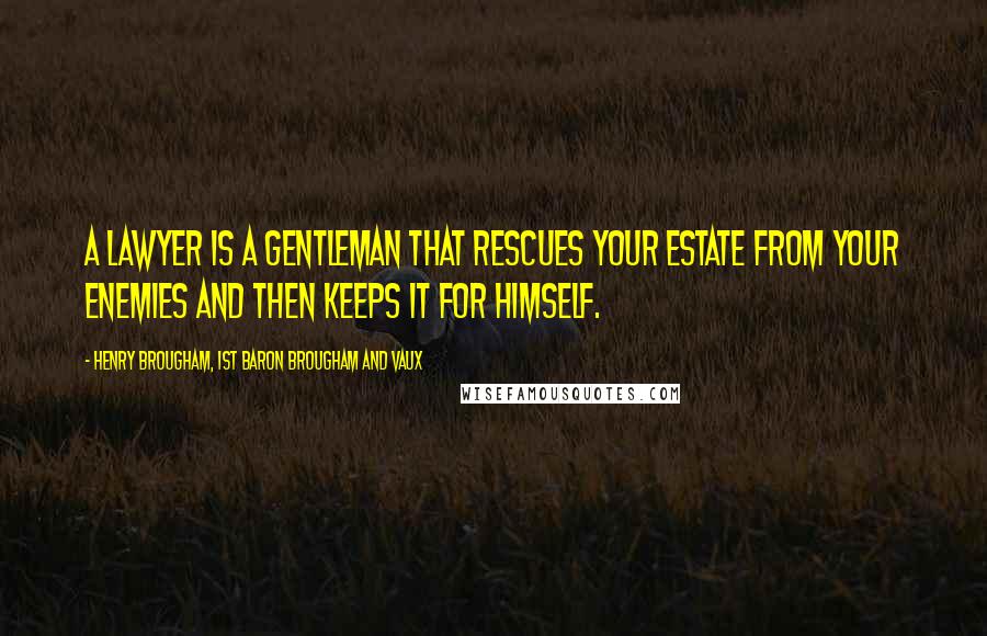 Henry Brougham, 1st Baron Brougham And Vaux Quotes: A lawyer is a gentleman that rescues your estate from your enemies and then keeps it for himself.