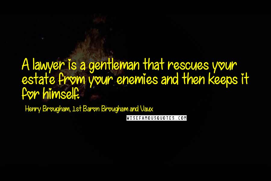 Henry Brougham, 1st Baron Brougham And Vaux Quotes: A lawyer is a gentleman that rescues your estate from your enemies and then keeps it for himself.