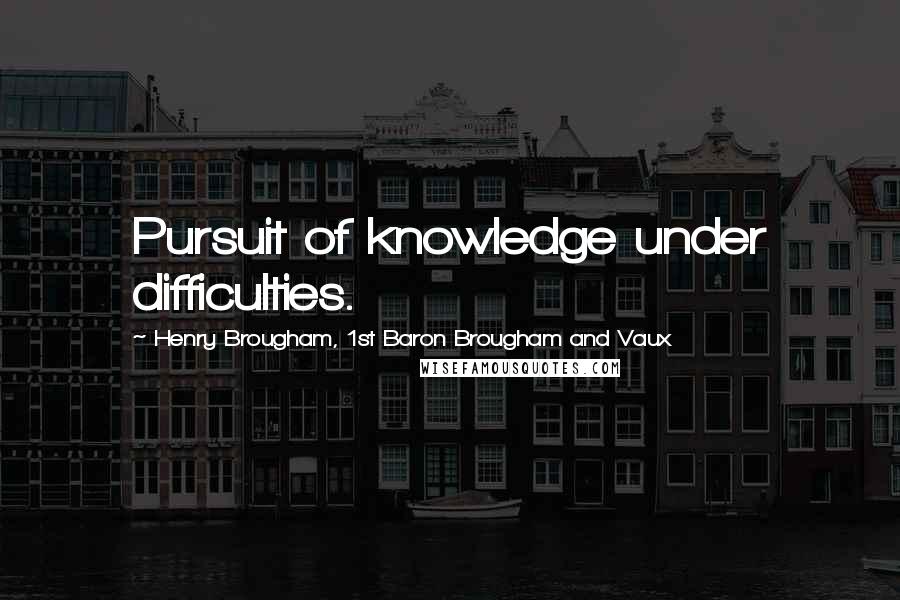 Henry Brougham, 1st Baron Brougham And Vaux Quotes: Pursuit of knowledge under difficulties.