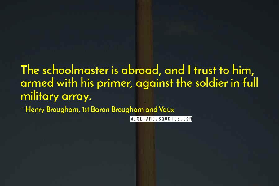 Henry Brougham, 1st Baron Brougham And Vaux Quotes: The schoolmaster is abroad, and I trust to him, armed with his primer, against the soldier in full military array.