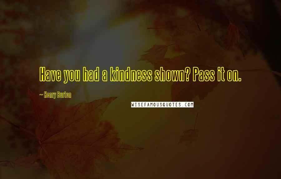 Henry Burton Quotes: Have you had a kindness shown? Pass it on.