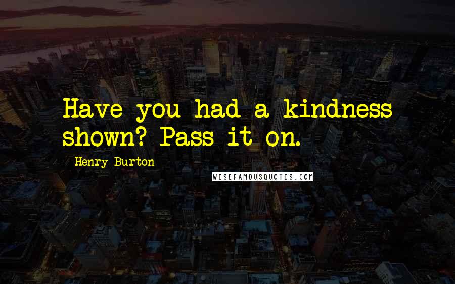 Henry Burton Quotes: Have you had a kindness shown? Pass it on.