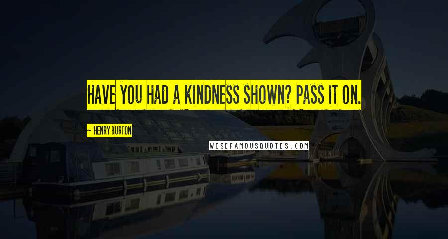Henry Burton Quotes: Have you had a kindness shown? Pass it on.