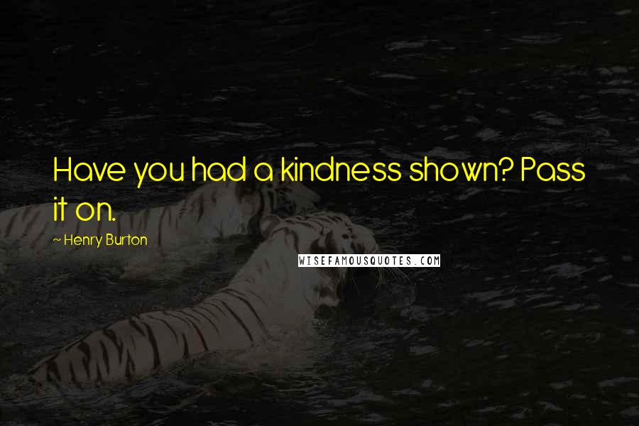 Henry Burton Quotes: Have you had a kindness shown? Pass it on.