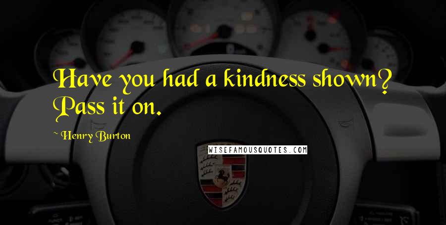 Henry Burton Quotes: Have you had a kindness shown? Pass it on.