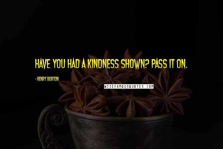Henry Burton Quotes: Have you had a kindness shown? Pass it on.