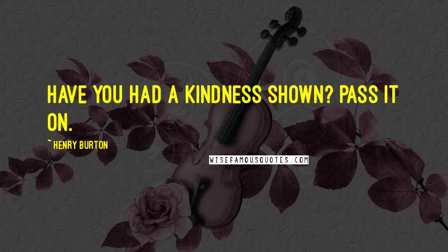 Henry Burton Quotes: Have you had a kindness shown? Pass it on.