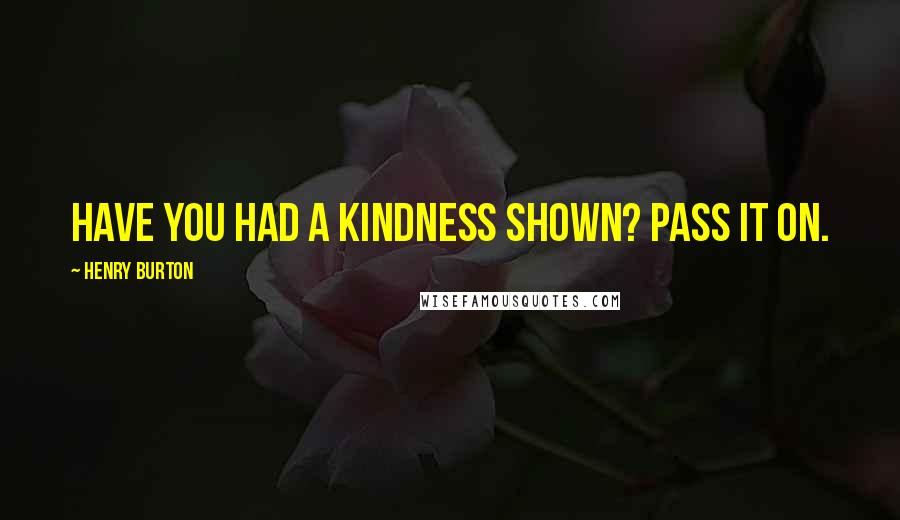 Henry Burton Quotes: Have you had a kindness shown? Pass it on.