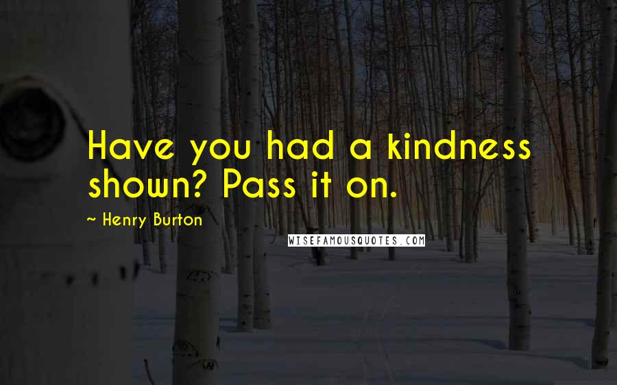 Henry Burton Quotes: Have you had a kindness shown? Pass it on.