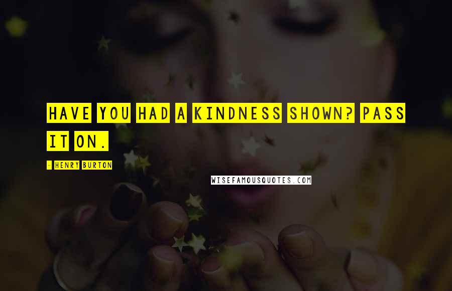 Henry Burton Quotes: Have you had a kindness shown? Pass it on.