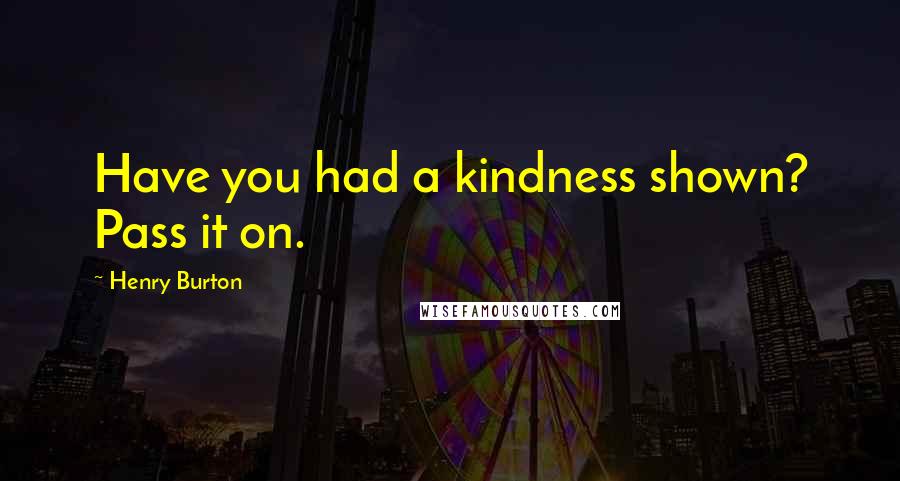 Henry Burton Quotes: Have you had a kindness shown? Pass it on.