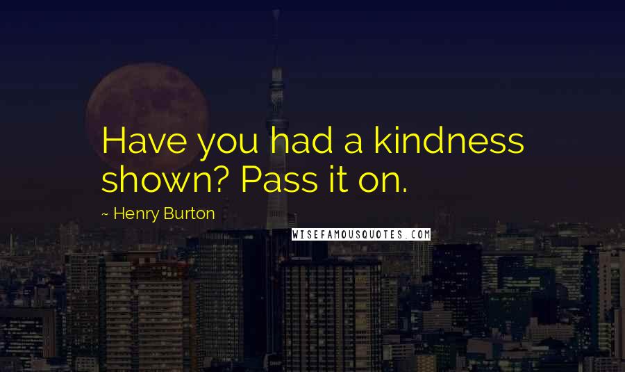 Henry Burton Quotes: Have you had a kindness shown? Pass it on.