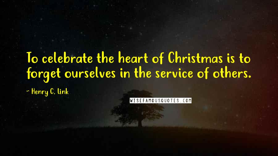 Henry C. Link Quotes: To celebrate the heart of Christmas is to forget ourselves in the service of others.