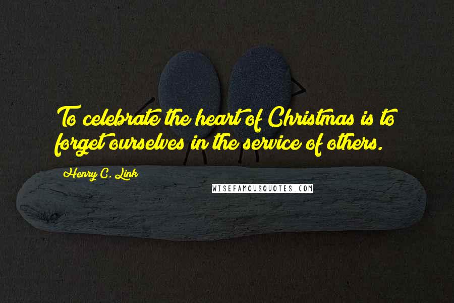 Henry C. Link Quotes: To celebrate the heart of Christmas is to forget ourselves in the service of others.