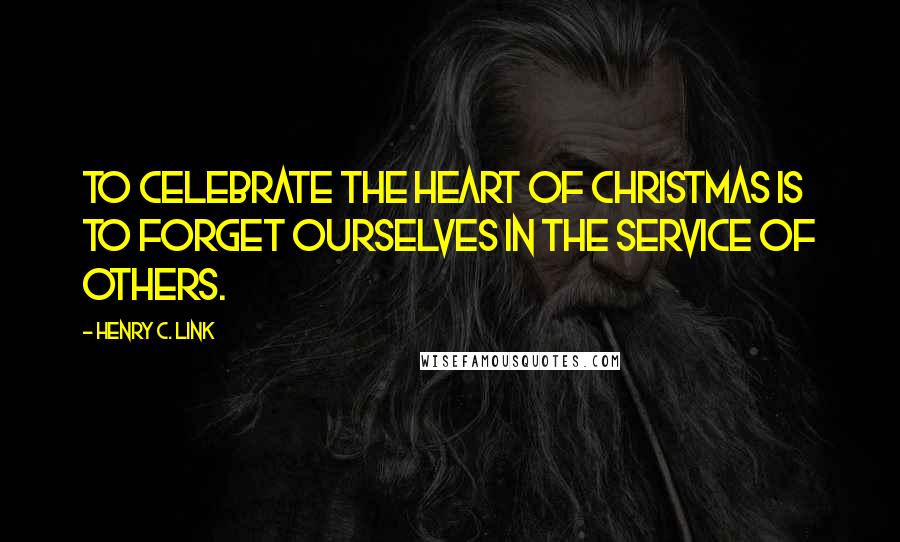 Henry C. Link Quotes: To celebrate the heart of Christmas is to forget ourselves in the service of others.