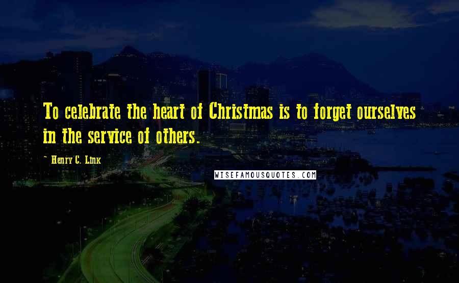 Henry C. Link Quotes: To celebrate the heart of Christmas is to forget ourselves in the service of others.