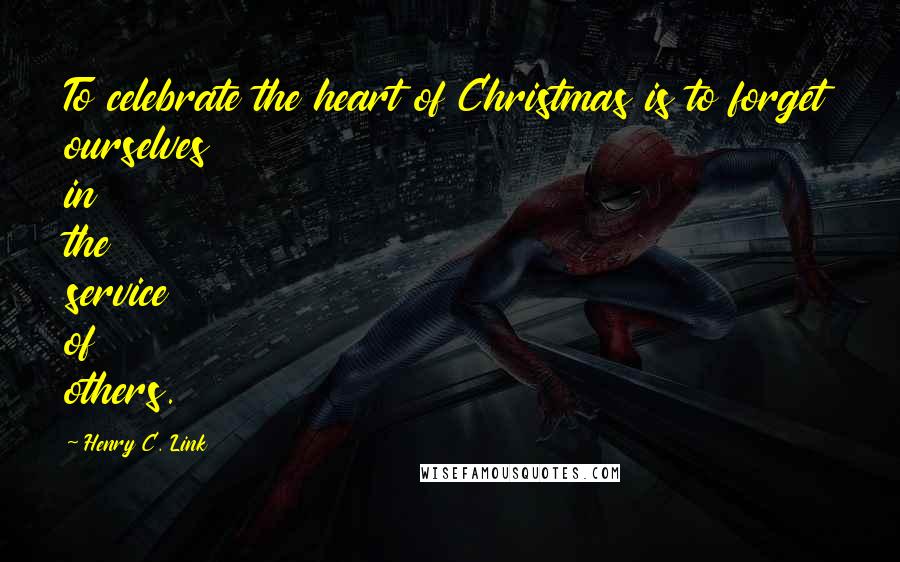 Henry C. Link Quotes: To celebrate the heart of Christmas is to forget ourselves in the service of others.