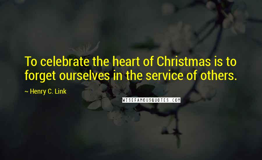 Henry C. Link Quotes: To celebrate the heart of Christmas is to forget ourselves in the service of others.
