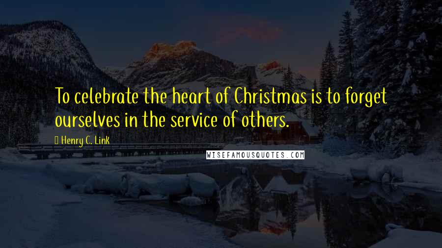 Henry C. Link Quotes: To celebrate the heart of Christmas is to forget ourselves in the service of others.