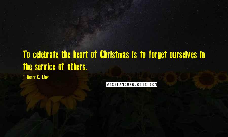 Henry C. Link Quotes: To celebrate the heart of Christmas is to forget ourselves in the service of others.