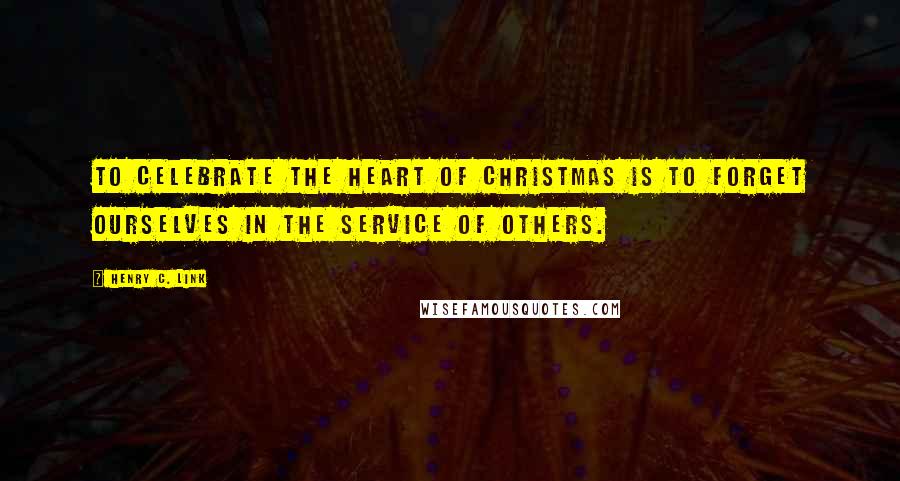 Henry C. Link Quotes: To celebrate the heart of Christmas is to forget ourselves in the service of others.