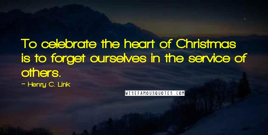 Henry C. Link Quotes: To celebrate the heart of Christmas is to forget ourselves in the service of others.