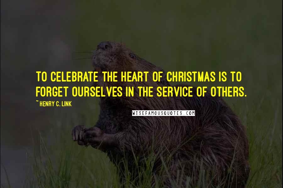 Henry C. Link Quotes: To celebrate the heart of Christmas is to forget ourselves in the service of others.